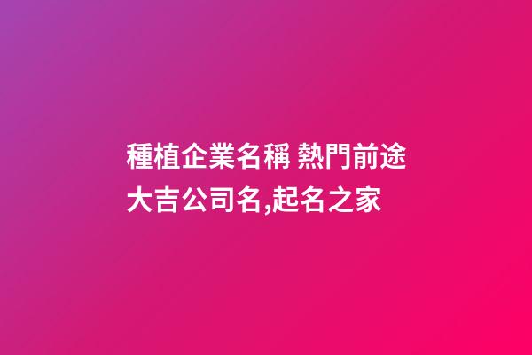種植企業名稱 熱門前途大吉公司名,起名之家-第1張-公司起名-玄機派